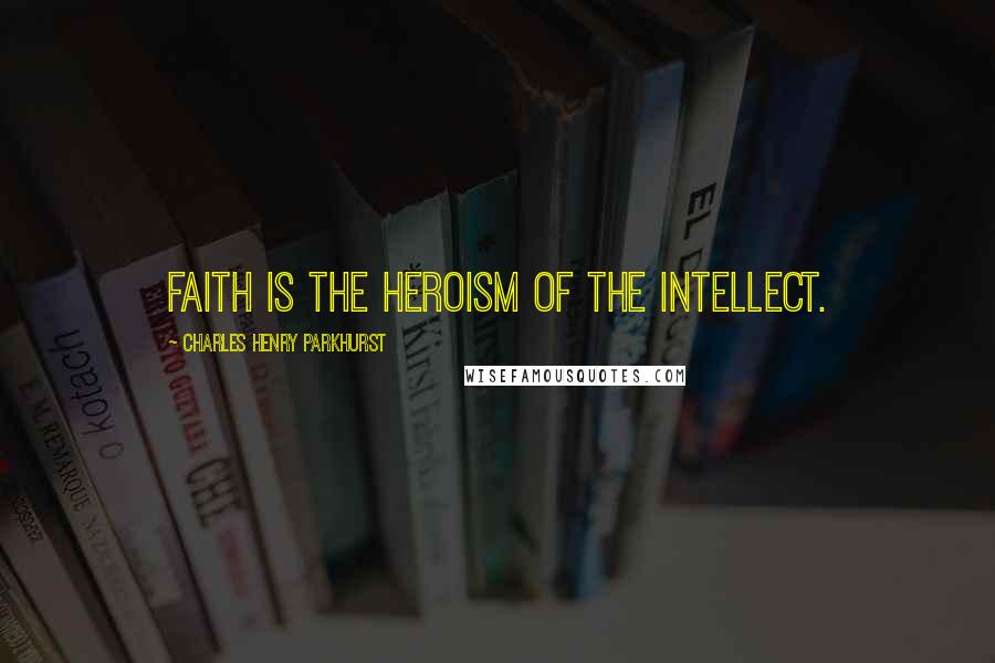 Charles Henry Parkhurst Quotes: Faith is the heroism of the intellect.