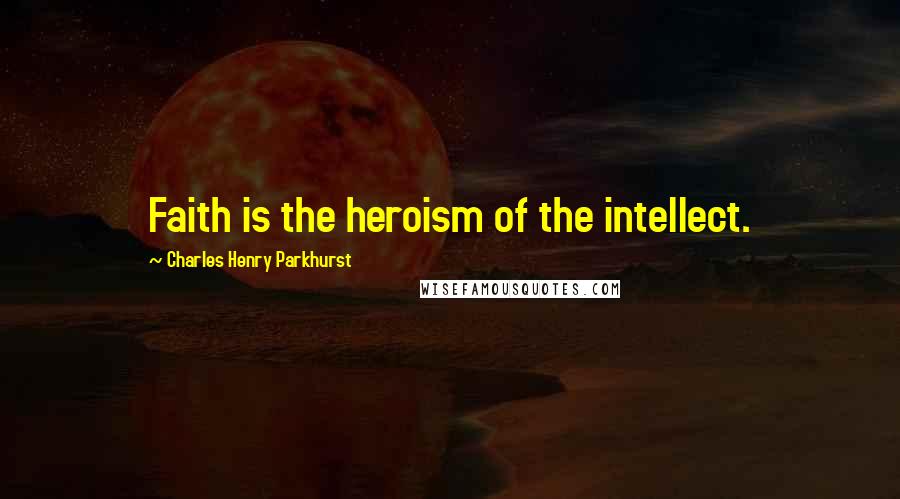 Charles Henry Parkhurst Quotes: Faith is the heroism of the intellect.