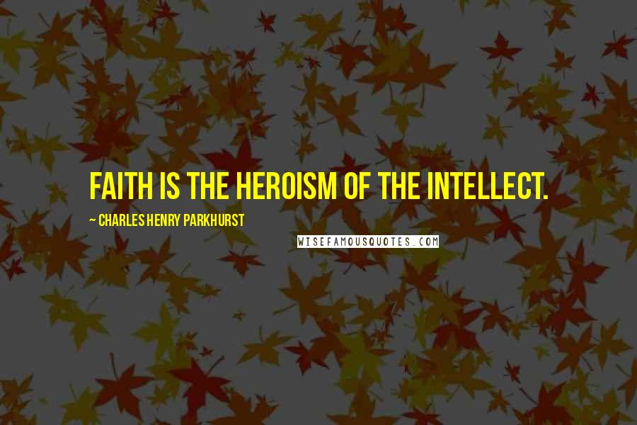 Charles Henry Parkhurst Quotes: Faith is the heroism of the intellect.