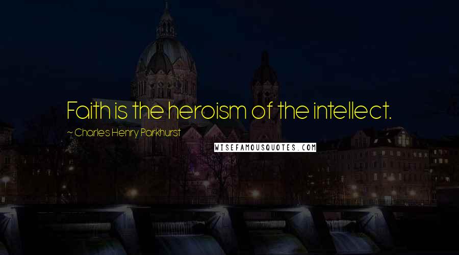 Charles Henry Parkhurst Quotes: Faith is the heroism of the intellect.