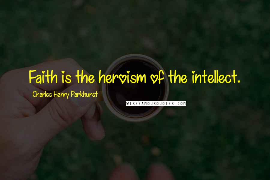 Charles Henry Parkhurst Quotes: Faith is the heroism of the intellect.