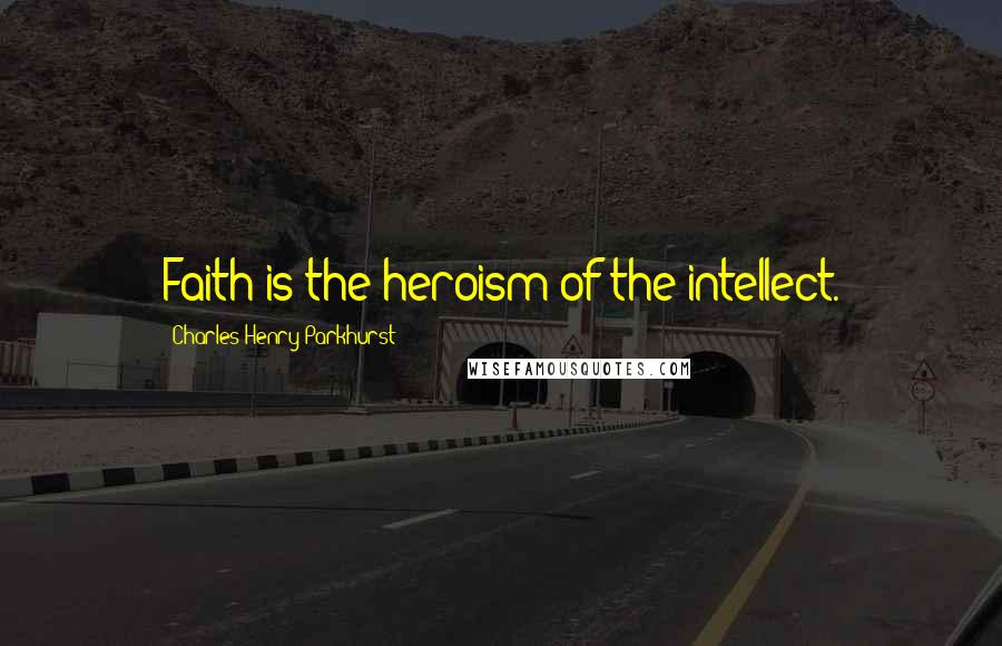 Charles Henry Parkhurst Quotes: Faith is the heroism of the intellect.
