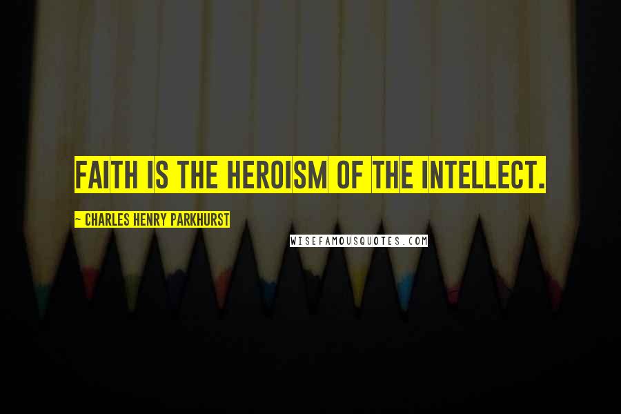Charles Henry Parkhurst Quotes: Faith is the heroism of the intellect.