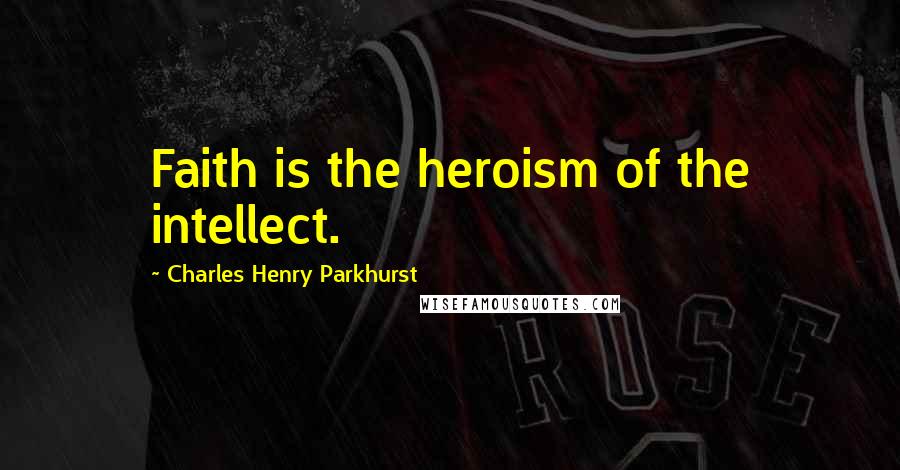 Charles Henry Parkhurst Quotes: Faith is the heroism of the intellect.