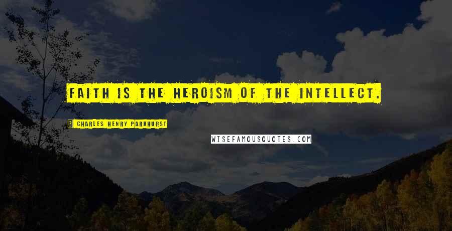 Charles Henry Parkhurst Quotes: Faith is the heroism of the intellect.