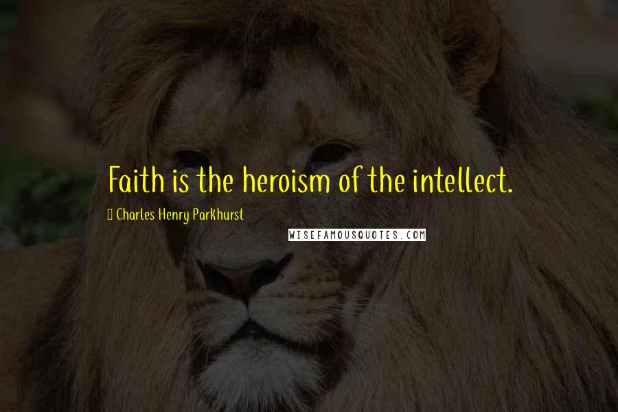 Charles Henry Parkhurst Quotes: Faith is the heroism of the intellect.