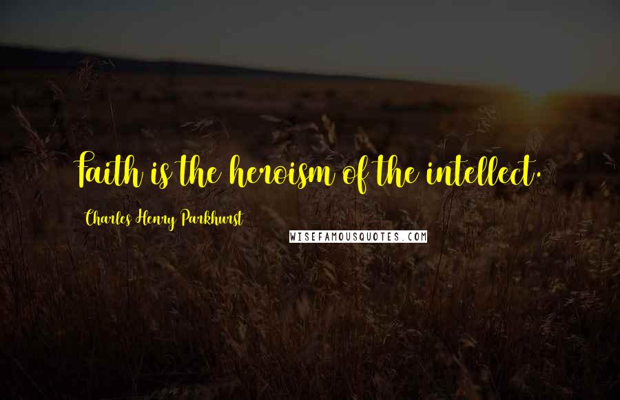 Charles Henry Parkhurst Quotes: Faith is the heroism of the intellect.