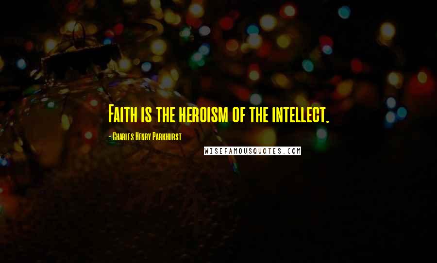 Charles Henry Parkhurst Quotes: Faith is the heroism of the intellect.