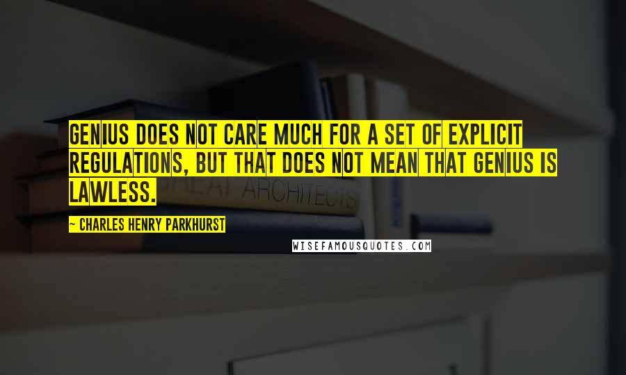 Charles Henry Parkhurst Quotes: Genius does not care much for a set of explicit regulations, but that does not mean that genius is lawless.