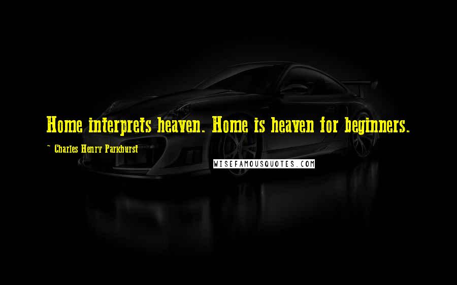 Charles Henry Parkhurst Quotes: Home interprets heaven. Home is heaven for beginners.