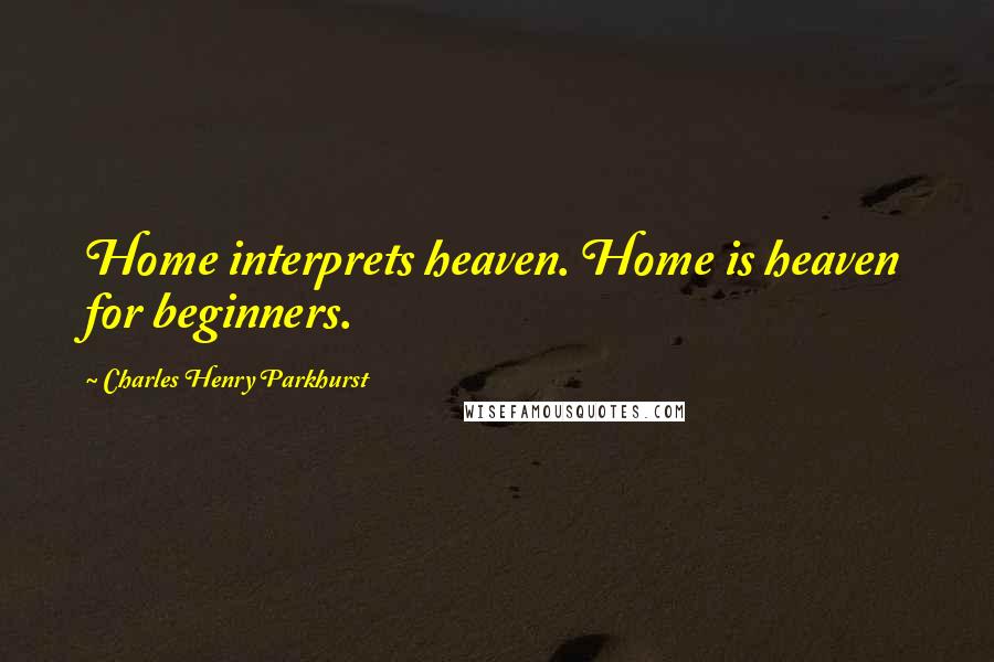 Charles Henry Parkhurst Quotes: Home interprets heaven. Home is heaven for beginners.