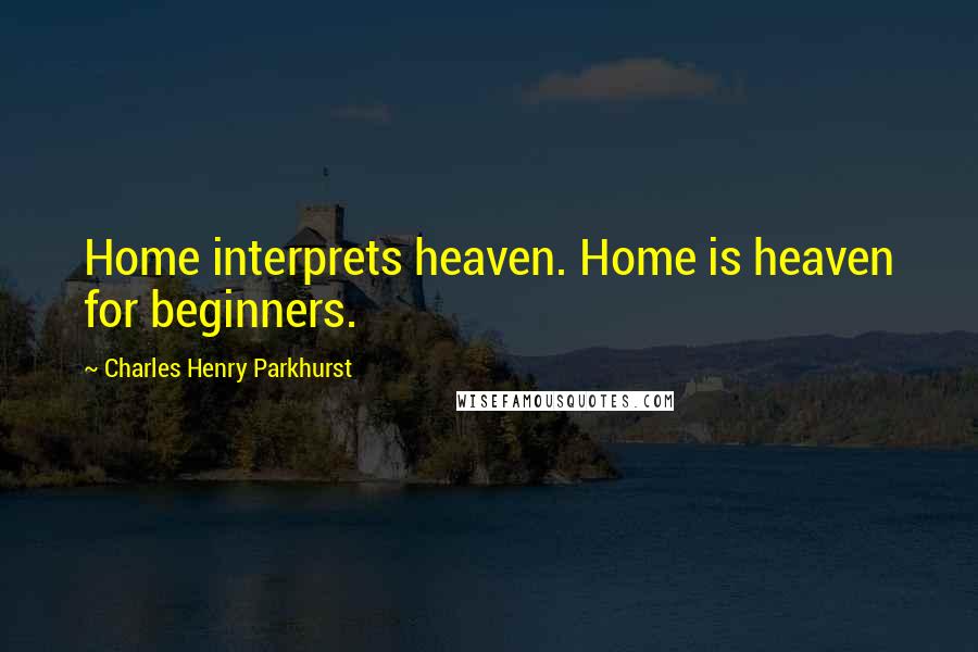 Charles Henry Parkhurst Quotes: Home interprets heaven. Home is heaven for beginners.