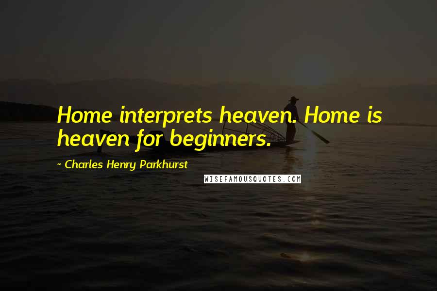 Charles Henry Parkhurst Quotes: Home interprets heaven. Home is heaven for beginners.