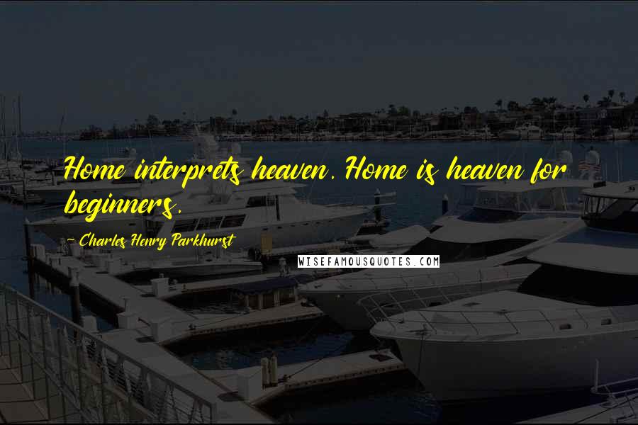 Charles Henry Parkhurst Quotes: Home interprets heaven. Home is heaven for beginners.