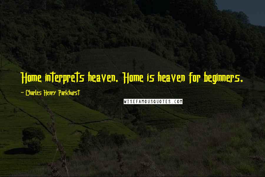 Charles Henry Parkhurst Quotes: Home interprets heaven. Home is heaven for beginners.