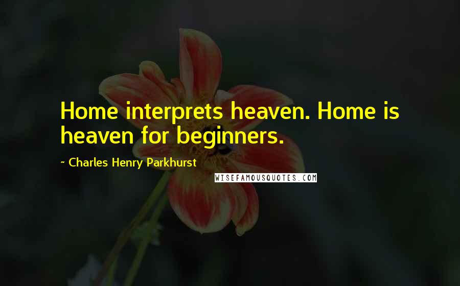 Charles Henry Parkhurst Quotes: Home interprets heaven. Home is heaven for beginners.