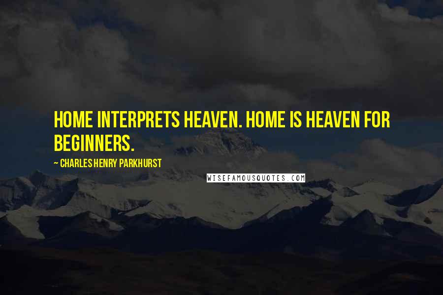 Charles Henry Parkhurst Quotes: Home interprets heaven. Home is heaven for beginners.