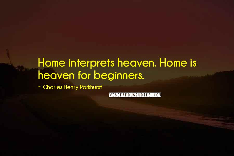 Charles Henry Parkhurst Quotes: Home interprets heaven. Home is heaven for beginners.