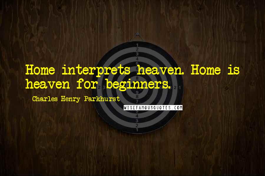 Charles Henry Parkhurst Quotes: Home interprets heaven. Home is heaven for beginners.