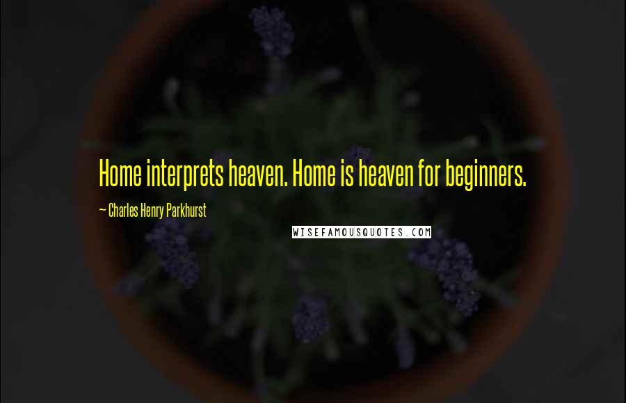 Charles Henry Parkhurst Quotes: Home interprets heaven. Home is heaven for beginners.