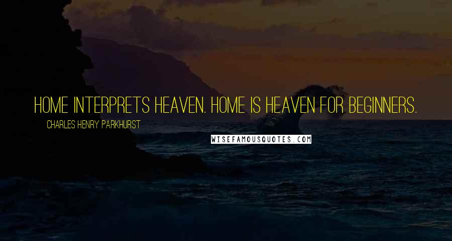 Charles Henry Parkhurst Quotes: Home interprets heaven. Home is heaven for beginners.