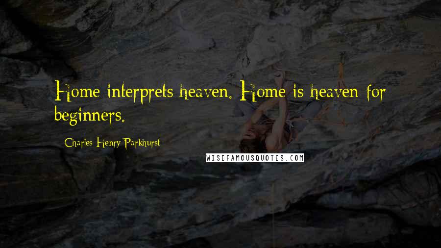 Charles Henry Parkhurst Quotes: Home interprets heaven. Home is heaven for beginners.