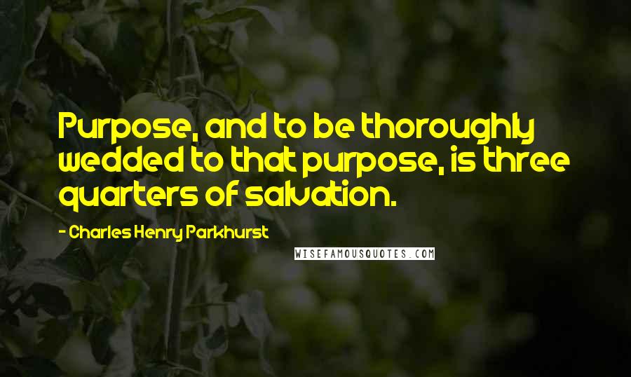 Charles Henry Parkhurst Quotes: Purpose, and to be thoroughly wedded to that purpose, is three quarters of salvation.