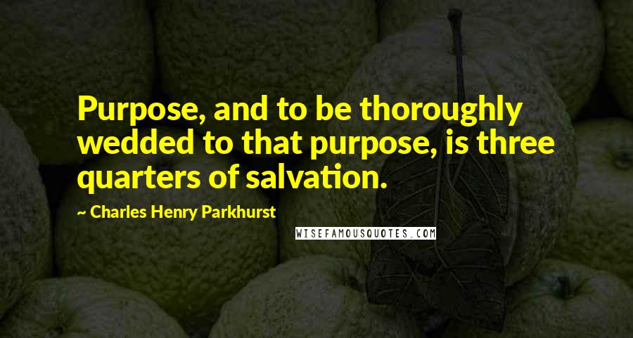 Charles Henry Parkhurst Quotes: Purpose, and to be thoroughly wedded to that purpose, is three quarters of salvation.