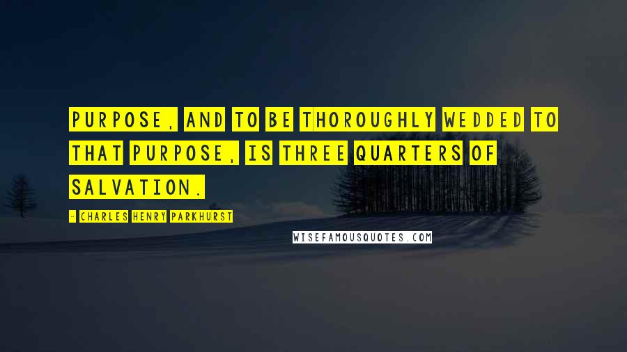 Charles Henry Parkhurst Quotes: Purpose, and to be thoroughly wedded to that purpose, is three quarters of salvation.