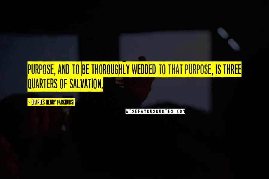 Charles Henry Parkhurst Quotes: Purpose, and to be thoroughly wedded to that purpose, is three quarters of salvation.