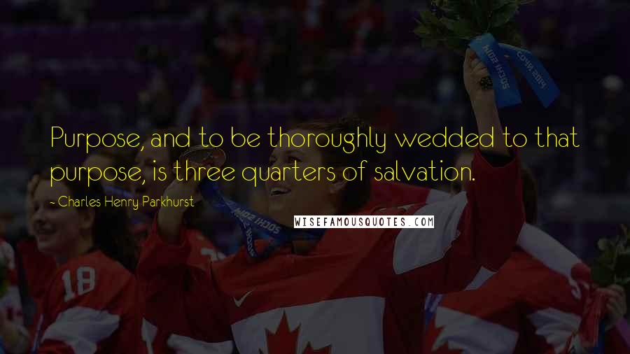 Charles Henry Parkhurst Quotes: Purpose, and to be thoroughly wedded to that purpose, is three quarters of salvation.