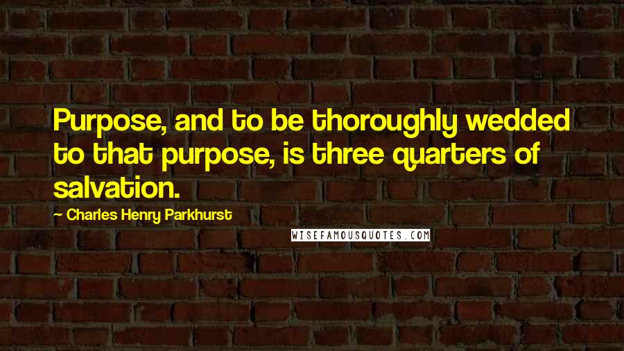 Charles Henry Parkhurst Quotes: Purpose, and to be thoroughly wedded to that purpose, is three quarters of salvation.