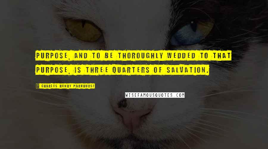 Charles Henry Parkhurst Quotes: Purpose, and to be thoroughly wedded to that purpose, is three quarters of salvation.