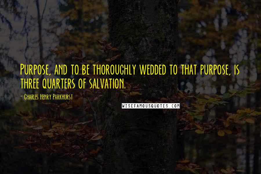 Charles Henry Parkhurst Quotes: Purpose, and to be thoroughly wedded to that purpose, is three quarters of salvation.