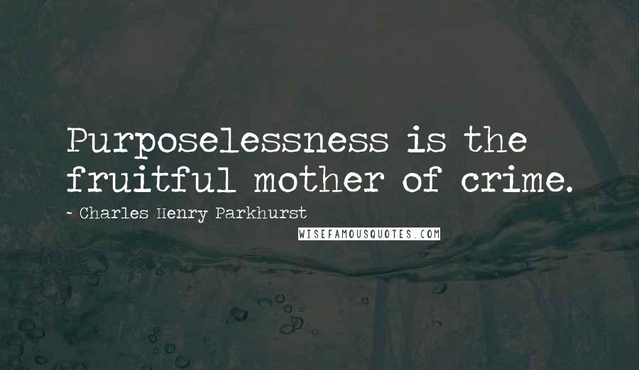 Charles Henry Parkhurst Quotes: Purposelessness is the fruitful mother of crime.