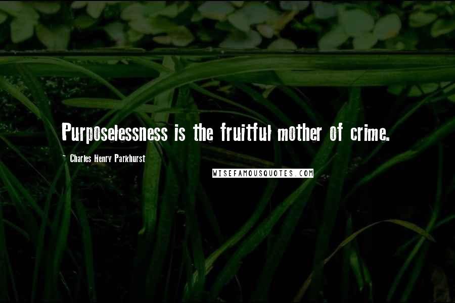 Charles Henry Parkhurst Quotes: Purposelessness is the fruitful mother of crime.