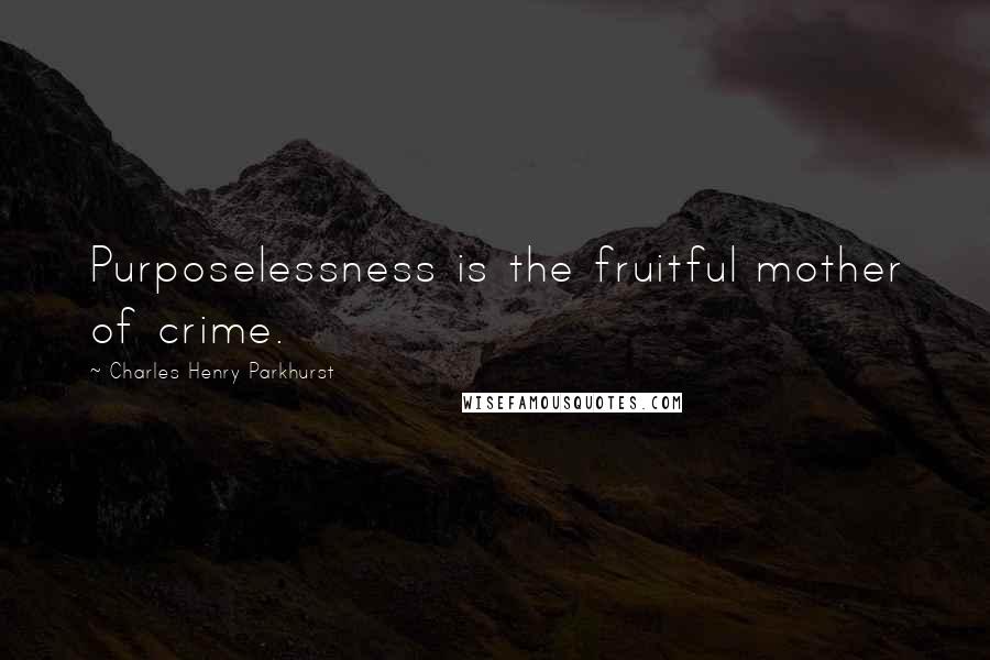 Charles Henry Parkhurst Quotes: Purposelessness is the fruitful mother of crime.