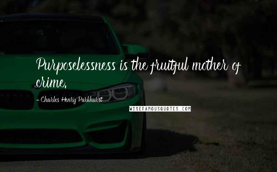 Charles Henry Parkhurst Quotes: Purposelessness is the fruitful mother of crime.