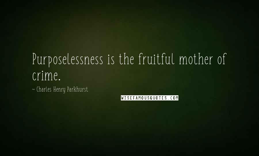 Charles Henry Parkhurst Quotes: Purposelessness is the fruitful mother of crime.