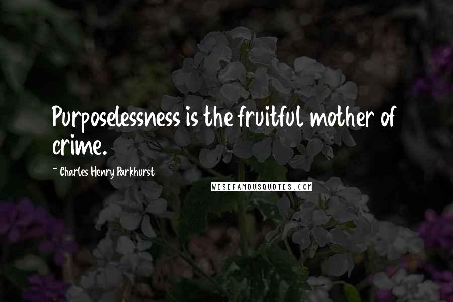 Charles Henry Parkhurst Quotes: Purposelessness is the fruitful mother of crime.