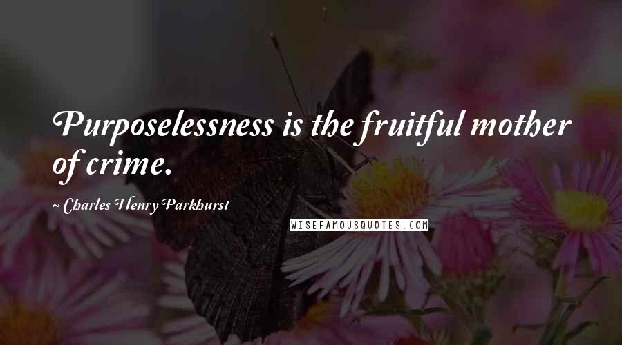 Charles Henry Parkhurst Quotes: Purposelessness is the fruitful mother of crime.