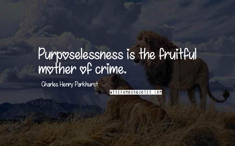 Charles Henry Parkhurst Quotes: Purposelessness is the fruitful mother of crime.