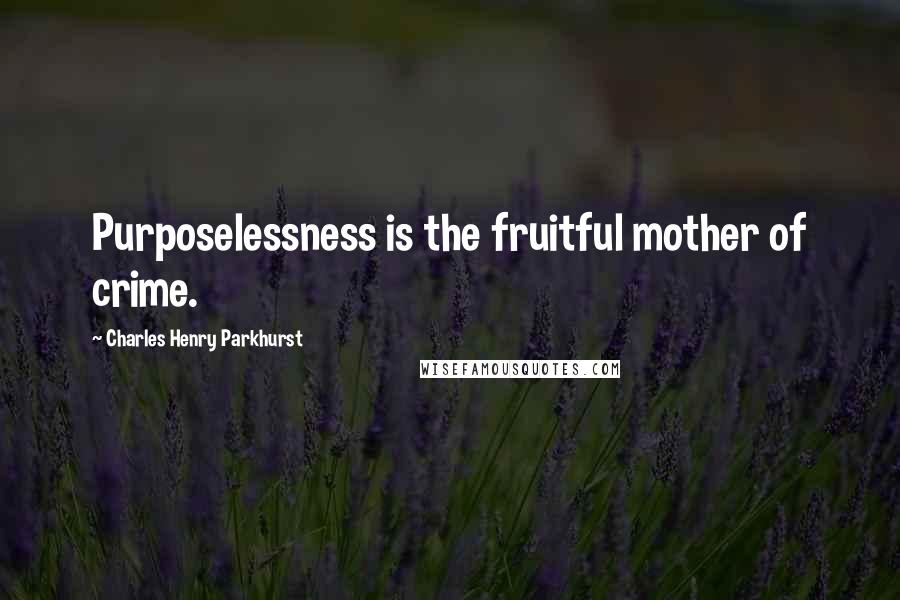 Charles Henry Parkhurst Quotes: Purposelessness is the fruitful mother of crime.