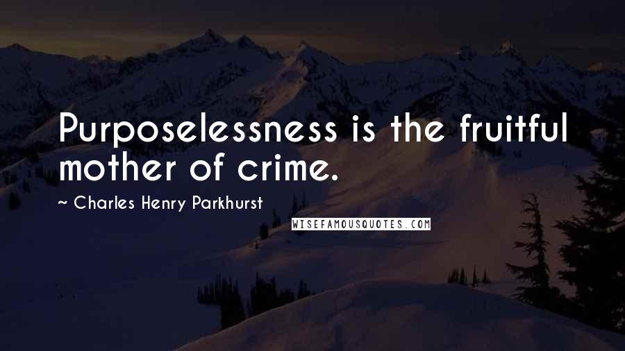 Charles Henry Parkhurst Quotes: Purposelessness is the fruitful mother of crime.