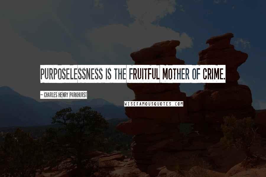 Charles Henry Parkhurst Quotes: Purposelessness is the fruitful mother of crime.