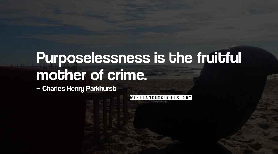 Charles Henry Parkhurst Quotes: Purposelessness is the fruitful mother of crime.