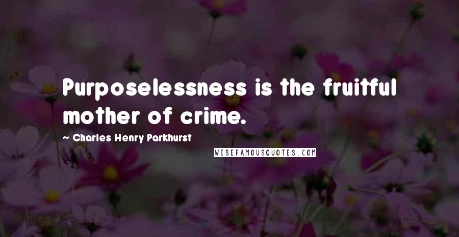 Charles Henry Parkhurst Quotes: Purposelessness is the fruitful mother of crime.