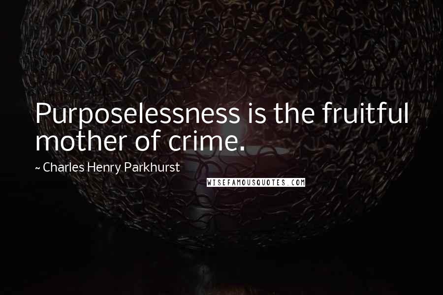 Charles Henry Parkhurst Quotes: Purposelessness is the fruitful mother of crime.