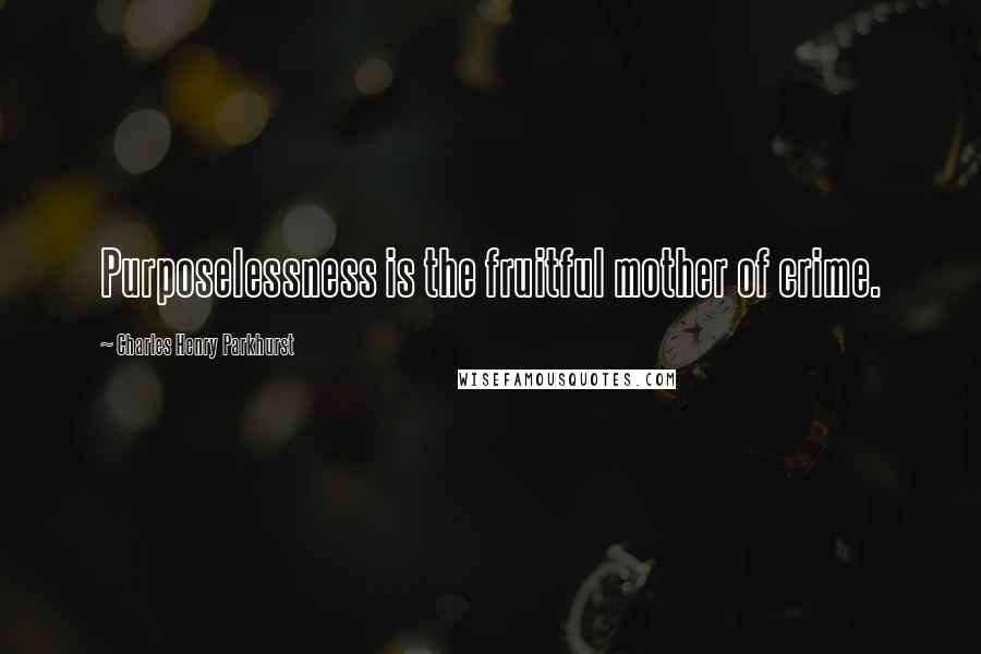 Charles Henry Parkhurst Quotes: Purposelessness is the fruitful mother of crime.