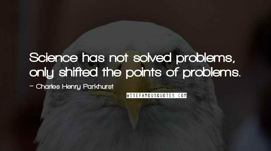 Charles Henry Parkhurst Quotes: Science has not solved problems, only shifted the points of problems.